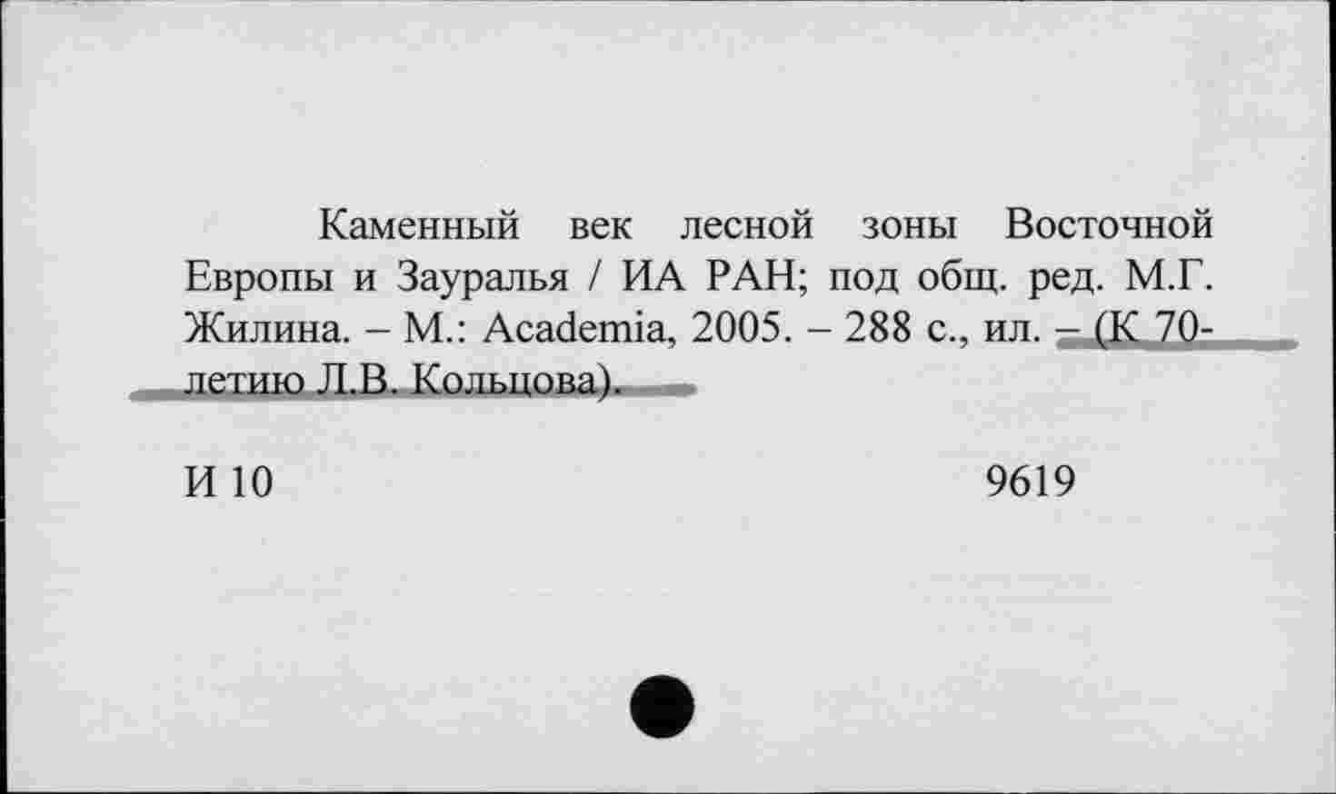 ﻿Каменный век лесной зоны Восточной Европы и Зауралья / ИА РАН; под общ. ред. М.Г. Жилина. - М.: Academia, 2005. - 288 с., ил. - (К 70-летию Л.В. Кольцова). .
И 10
9619